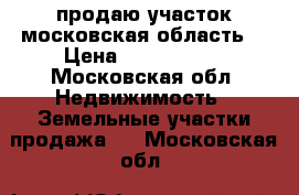 продаю участок московская область  › Цена ­ 1 300 000 - Московская обл. Недвижимость » Земельные участки продажа   . Московская обл.